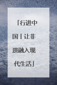行进中国丨让非遗融入现代生活