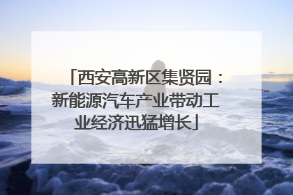 西安高新区集贤园：新能源汽车产业带动工业经济迅猛增长