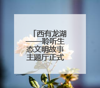 西有龙湖——聆听生态文明故事主题厅正式对外开放