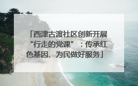 西津古渡社区创新开展“行走的党课”：传承红色基因、为民做好服务