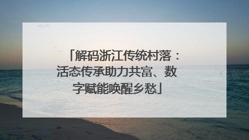 解码浙江传统村落：活态传承助力共富、数字赋能唤醒乡愁