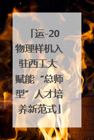 运-20物理样机入驻西工大 赋能“总师型”人才培养新范式