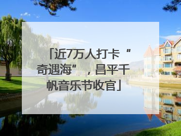 近7万人打卡“奇遇海”，昌平千帆音乐节收官