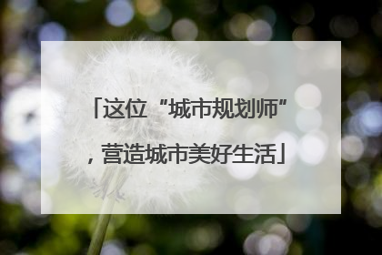 这位“城市规划师”，营造城市美好生活