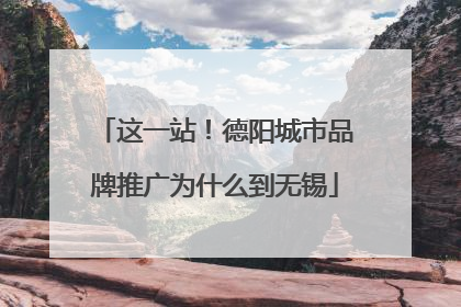 这一站！德阳城市品牌推广为什么到无锡