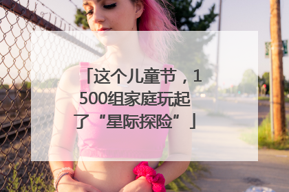 这个儿童节，1500组家庭玩起了“星际探险”