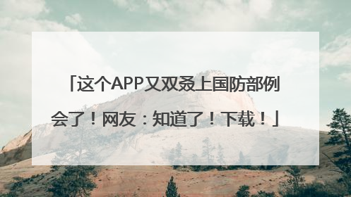 这个APP又双叒上国防部例会了！网友：知道了！下载！