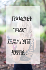 这场加州“内战”，正是特朗普想要的