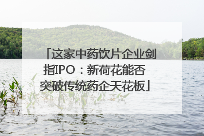 这家中药饮片企业剑指IPO：新荷花能否突破传统药企天花板