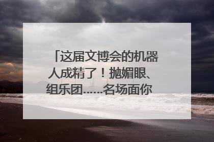 这届文博会的机器人成精了！抛媚眼、组乐团……名场面你pick谁？