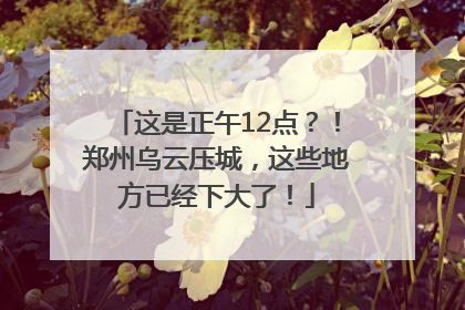 这是正午12点？！郑州乌云压城，这些地方已经下大了！