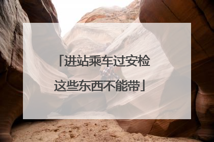 进站乘车过安检 这些东西不能带
