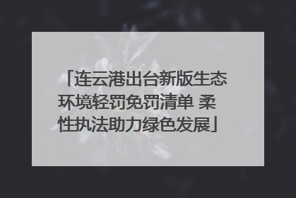 连云港出台新版生态环境轻罚免罚清单 柔性执法助力绿色发展