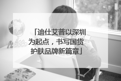 迪仕艾普以深圳为起点，书写国货护肤品牌新篇章
