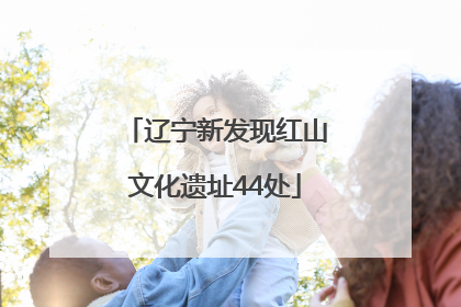 辽宁新发现红山文化遗址44处