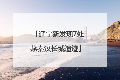 辽宁新发现7处燕秦汉长城遗迹