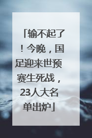 输不起了！今晚，国足迎来世预赛生死战，23人大名单出炉