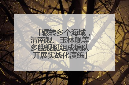 辗转多个海域，渭南舰、玉林舰等多艘舰艇组成编队开展实战化演练