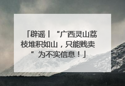 辟谣丨“广西灵山荔枝堆积如山，只能贱卖”为不实信息！