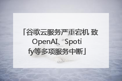 谷歌云服务严重宕机 致OpenAI、Spotify等多项服务中断