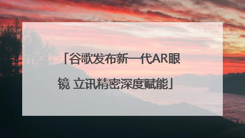谷歌发布新一代AR眼镜 立讯精密深度赋能