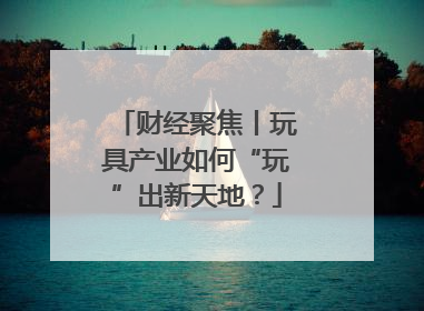 财经聚焦丨玩具产业如何“玩”出新天地？