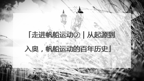 走进帆船运动②｜从起源到入奥，帆船运动的百年历史