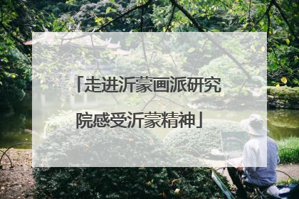 走进沂蒙画派研究院感受沂蒙精神