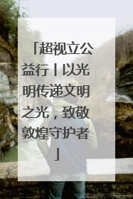 超视立公益行丨以光明传递文明之光，致敬敦煌守护者