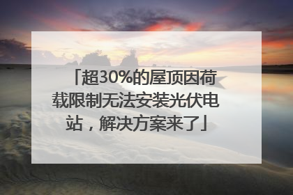 超30%的屋顶因荷载限制无法安装光伏电站，解决方案来了