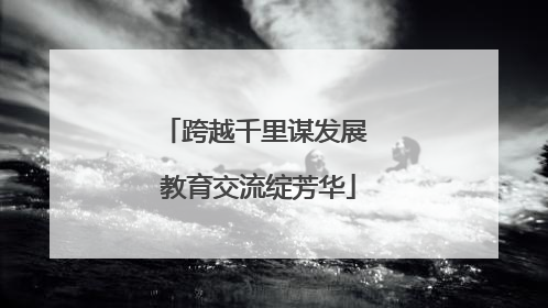 跨越千里谋发展 教育交流绽芳华