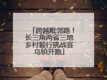 跨越毗邻路！长三角两省三地乡村毅行挑战赛乌镇开跑