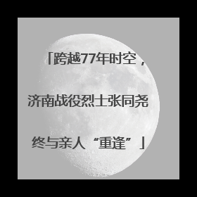 跨越77年时空，济南战役烈士张同尧终与亲人“重逢”