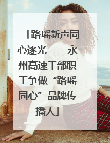 路瑶新声同心逐光——永州高速干部职工争做“路瑶同心”品牌传播人