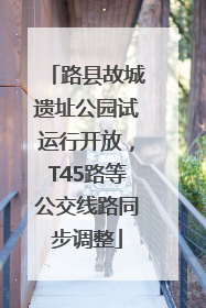 路县故城遗址公园试运行开放，T45路等公交线路同步调整