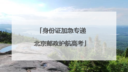 身份证加急专递 北京邮政护航高考