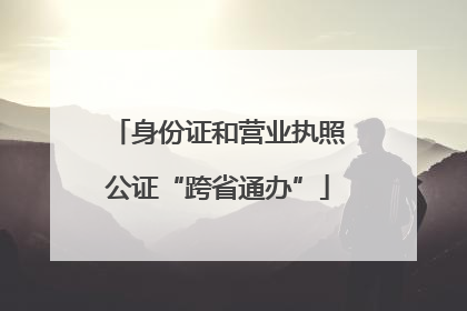 身份证和营业执照公证“跨省通办”