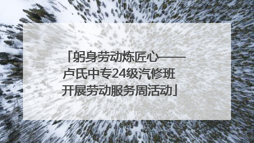 躬身劳动炼匠心——卢氏中专24级汽修班开展劳动服务周活动