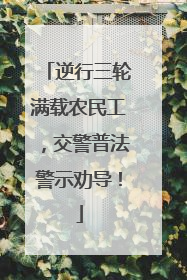逆行三轮满载农民工，交警普法警示劝导！
