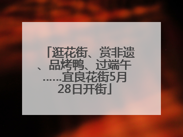 逛花街、赏非遗、品烤鸭、过端午……宜良花街5月28日开街