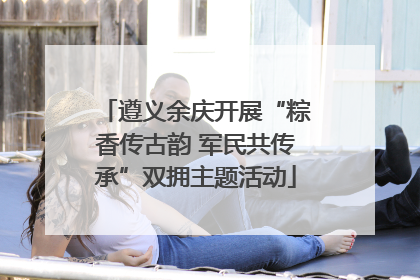 遵义余庆开展“粽香传古韵 军民共传承”双拥主题活动