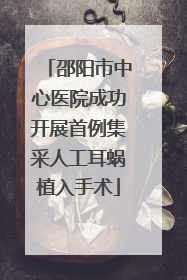 邵阳市中心医院成功开展首例集采人工耳蜗植入手术