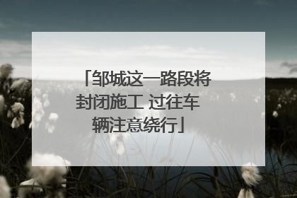 邹城这一路段将封闭施工 过往车辆注意绕行