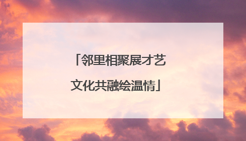 邻里相聚展才艺 文化共融绘温情