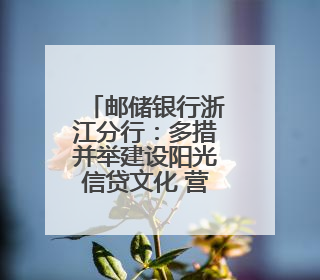 邮储银行浙江分行：多措并举建设阳光信贷文化 营造风清气正的金融生态