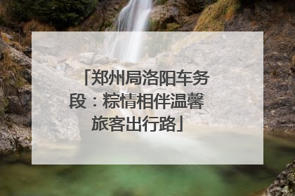 郑州局洛阳车务段：粽情相伴温馨旅客出行路