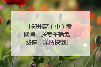 郑州高（中）考期间，送考车辆免费停，详情快戳