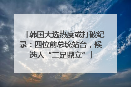 韩国大选热度或打破纪录：四位前总统站台，候选人“三足鼎立”
