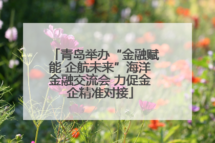 青岛举办“金融赋能 企航未来”海洋金融交流会 力促金企精准对接