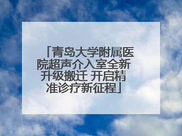 青岛大学附属医院超声介入室全新升级搬迁 开启精准诊疗新征程